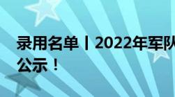 录用名单丨2022年军队文职首个拟录用名单公示！