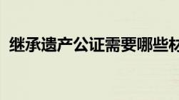 继承遗产公证需要哪些材料有哪些注意事项