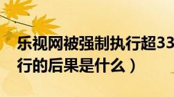 乐视网被强制执行超3322万（企业被强制执行的后果是什么）