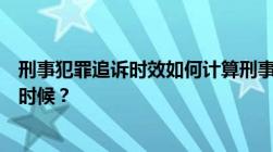 刑事犯罪追诉时效如何计算刑事犯罪追诉期的起算点是什么时候？