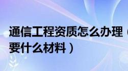 通信工程资质怎么办理（通信工程资质办理需要什么材料）