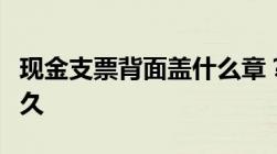 现金支票背面盖什么章？现金支票有效期是多久