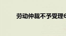 劳动仲裁不予受理6个条件是哪些