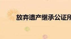 放弃遗产继承公证所需材料有哪些