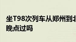 坐T98次列车从郑州到北京车会准时到郑州吗晚点过吗