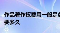 作品著作权费用一般是多少以及著作权登记需要多久