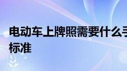 电动车上牌照需要什么手续多少钱电动车上牌标准