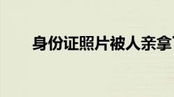 身份证照片被人亲拿了会不会有危险