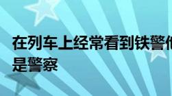 在列车上经常看到铁警他们究竟属于铁路局还是警察