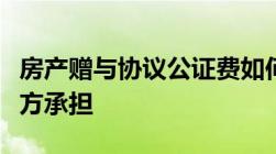 房产赠与协议公证费如何计算的公证费用由哪方承担