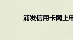 浦发信用卡网上申请办理流程