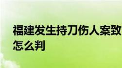 福建发生持刀伤人案致2死4伤持刀伤人致死怎么判