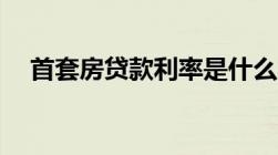 首套房贷款利率是什么意思利率是多少？