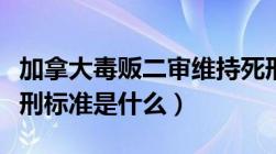 加拿大毒贩二审维持死刑判决（走私毒品罪量刑标准是什么）