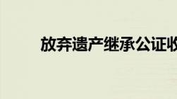 放弃遗产继承公证收费标准是什么