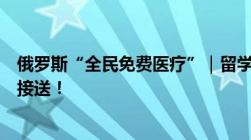 俄罗斯“全民免费医疗”｜留学生医疗保险看病全免还专车接送！