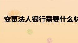 变更法人银行需要什么材料以及办理的流程