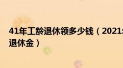 41年工龄退休领多少钱（2021年41年工龄退休大概有多少退休金）