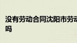 没有劳动合同沈阳市劳动局能处理好劳动纠纷吗