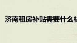 济南租房补贴需要什么材料以及办理流程？