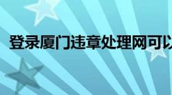 登录厦门违章处理网可以查询到违章信息吗