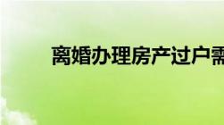 离婚办理房产过户需要带什么材料