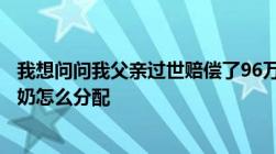 我想问问我父亲过世赔偿了96万家里有三个小孩和我母亲奶奶怎么分配