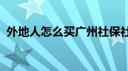 外地人怎么买广州社保社保要注意哪些方面