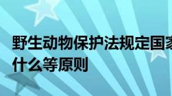 野生动物保护法规定国家对野生动物实行什么什么等原则