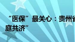 “医保”最关心：贵州省医保局为您解读“家庭共济”