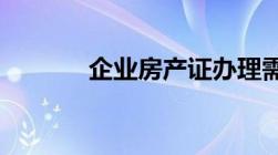 企业房产证办理需要什么材料