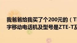 我爸爸给我买了个200元的（TD-SCDMA/GSM及双模数字移动电话机及型号是ZTE-T及U115）