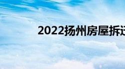 2022扬州房屋拆迁补偿新政策