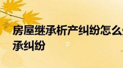 房屋继承析产纠纷怎么处理:如何避免房产继承纠纷