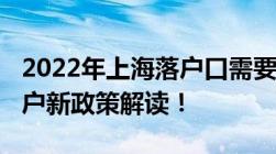 2022年上海落户口需要什么条件2022上海落户新政策解读！