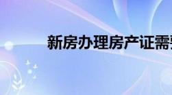 新房办理房产证需要准备的材料