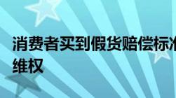 消费者买到假货赔偿标准消费者买到假货如何维权