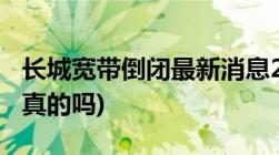 长城宽带倒闭最新消息2022(停网退出市场是真的吗)