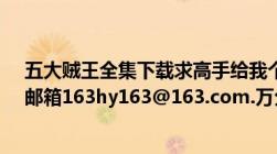 五大贼王全集下载求高手给我个1000多章全集的TXT格式邮箱163hy163@163.com.万分感谢！！