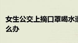 女生公交上摘口罩喝水遭司机殴打被人殴打怎么办