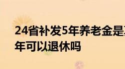 24省补发5年养老金是真的吗养老金交了15年可以退休吗