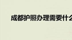 成都护照办理需要什么材料去哪里办？