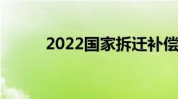 2022国家拆迁补偿标准是怎样的