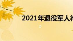 2021年退役军人待遇最新政策