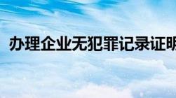 办理企业无犯罪记录证明需上传的申请材料