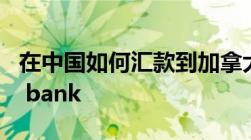 在中国如何汇款到加拿大多伦多道明银行 TD bank