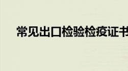 常见出口检验检疫证书有哪些 海关答疑