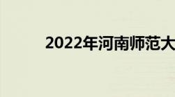 2022年河南师范大学录取分数线