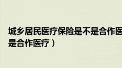 城乡居民医疗保险是不是合作医疗（城乡居民医疗保险是不是合作医疗）