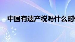 中国有遗产税吗什么时候开始征收遗产税